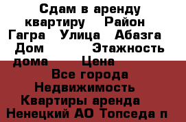 Сдам в аренду квартиру  › Район ­ Гагра › Улица ­ Абазга › Дом ­ 63/3 › Этажность дома ­ 5 › Цена ­ 10 000 - Все города Недвижимость » Квартиры аренда   . Ненецкий АО,Топседа п.